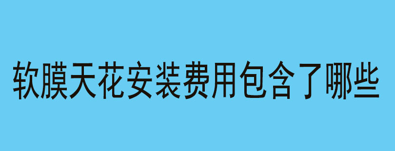 软膜天花安装费用包含了哪些