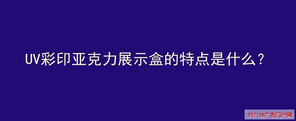 UV彩印,亚克力,展示盒,特点,UV喷印,喷绘,